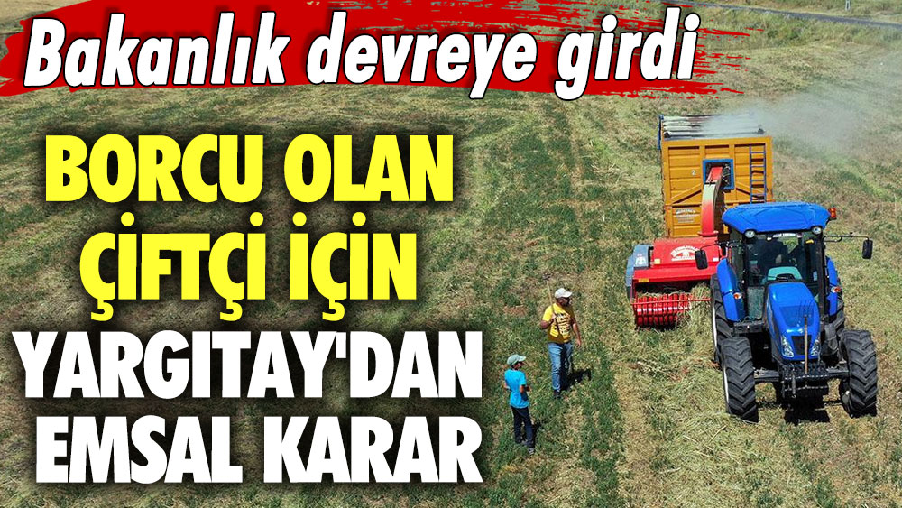 Borcu olan çiftçi için Yargıtay'dan emsal karar! Bakanlık devreye girdi