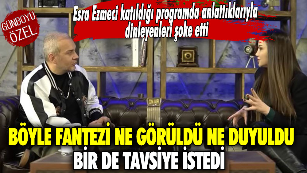 Böyle fantezi ne görüldü, ne duyuldu bir de tavsiye istedi! Esra Ezmeci katıldığı programda açıklamasıyla şoke etti