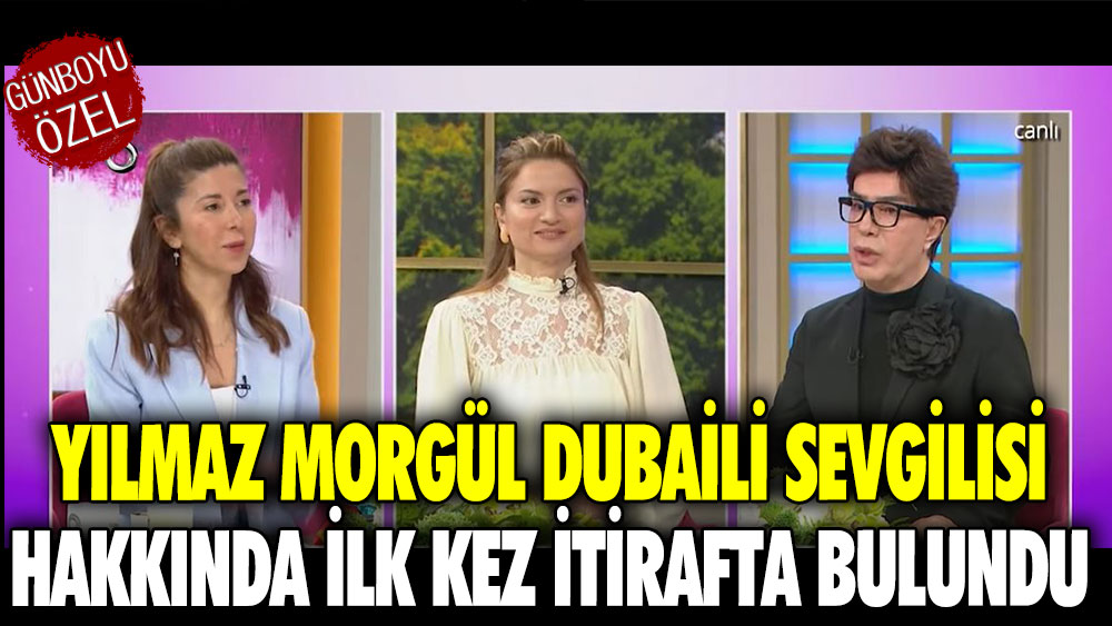 Yılmaz Morgül Dubaili sevgilisi hakkında ilk kez itirafta bulundu