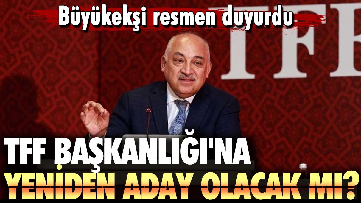 Büyükekşi resmen duyurdu: TFF Başkanlığı'na yeniden aday olacak mı?