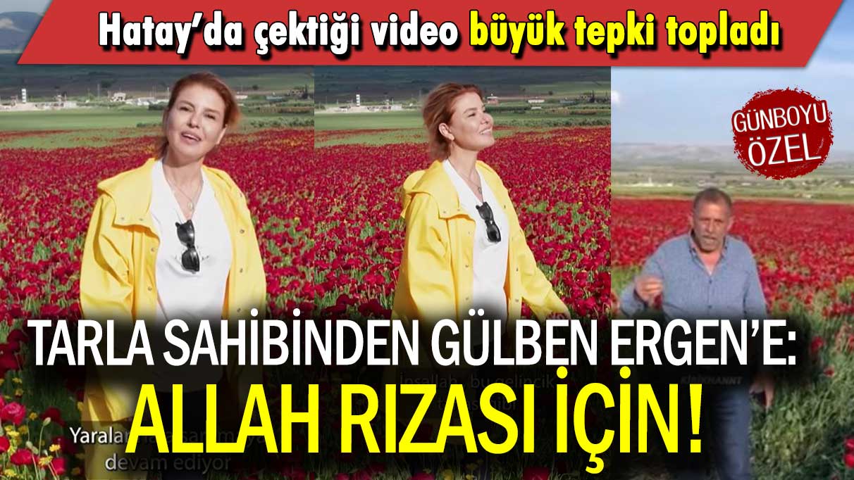 Hatay’da çektiği video büyük tepki topladı: Tarla sahibinden Gülben Ergen’e: Allah rızası için!