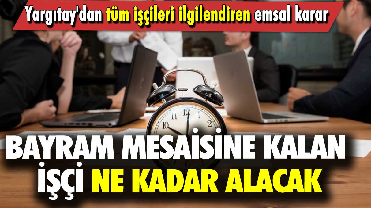 Yargıtay'dan tüm işçileri ilgilendiren emsal karar:  Bayram mesaisine kalan işçi ne kadar alacak