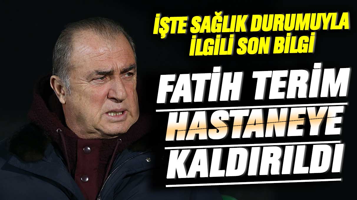 Fatih Terim hastaneye kaldırıldı: Sağlığında son durum açıklandı