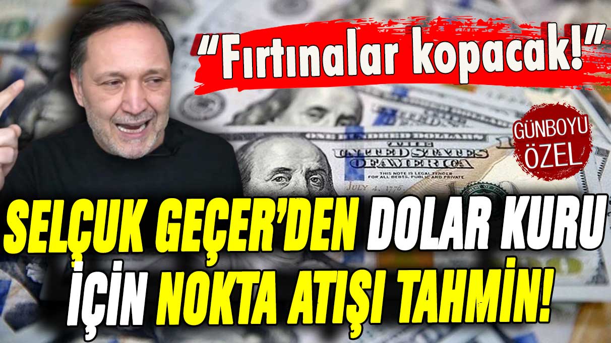 Selçuk Geçer'den dolar için nokta atışı tahmin: ''Dövizde fırtınalar kopacak''