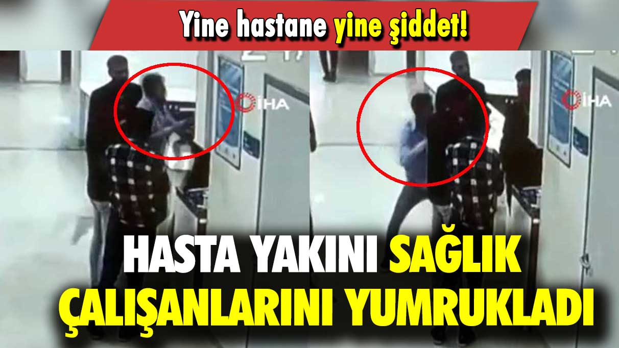 Yine hastane yine şiddet: Hasta yakını sağlık çalışanlarını yumrukladı