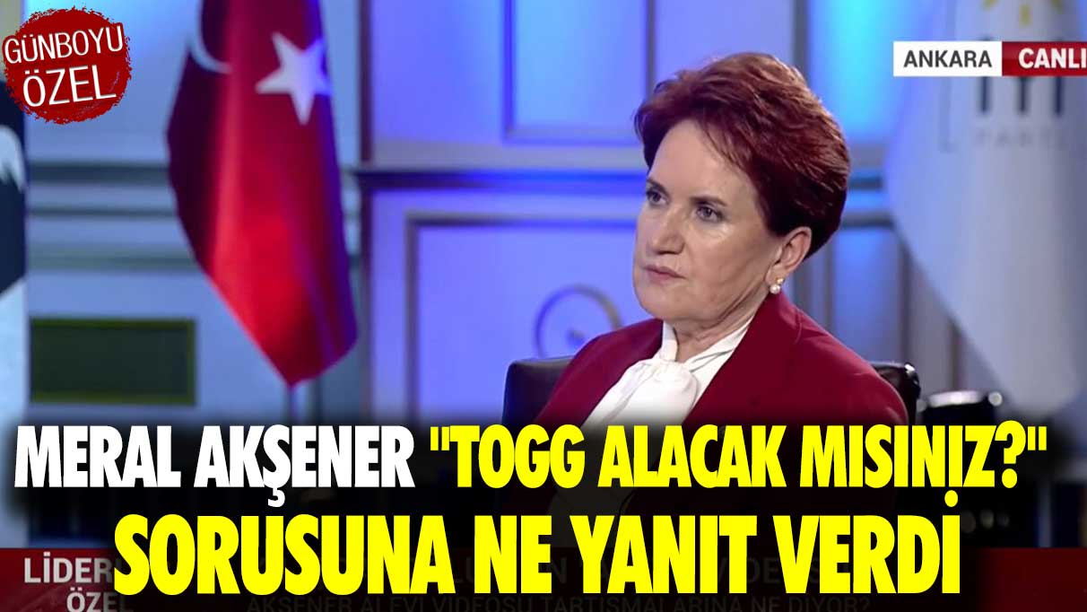 Meral Akşener ''TOGG alacak mısınız?'' sorusuna ne yanıt verdi