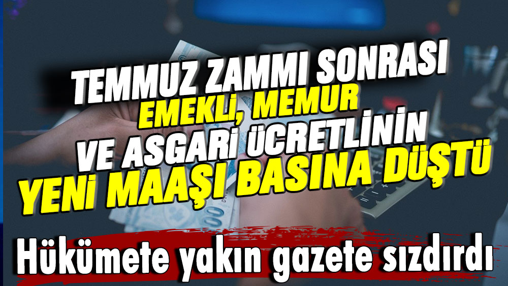 Hükümete yakın gazete sızdırdı: Temmuz zammı sonrası emekli, memur ve asgari ücretlinin yeni aylığı basına düştü