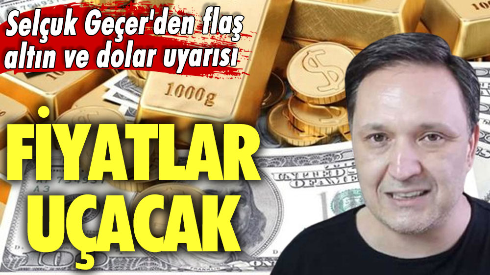 Selçuk Geçer'den flaş altın ve dolar uyarısı: Fiyatlar uçacak