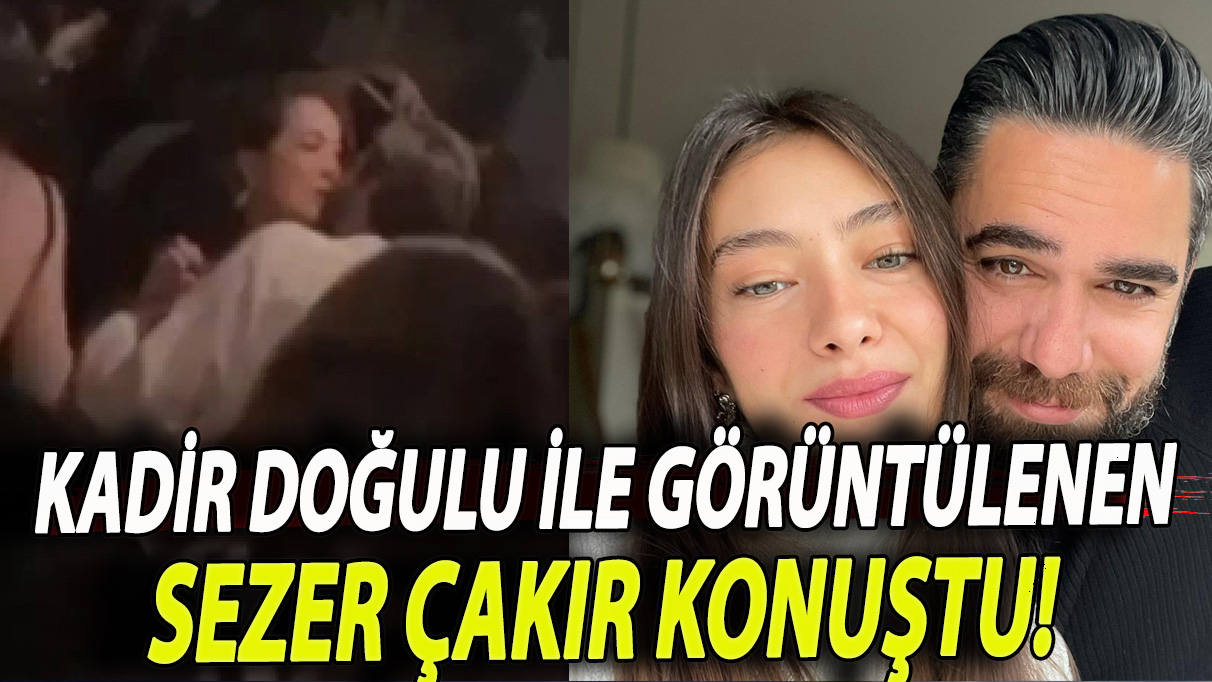 Kadir Doğulu ile görüntülenen Sezer Çakır konuştu!