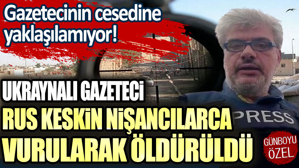 Ukraynalı gazeteci Rus keskin nişancılarla vurularak öldürüldü! Gazetecinin cesedine yaklaşılamıyor