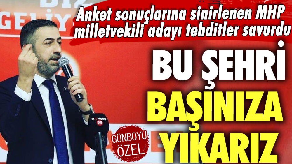 Anket sonuçlarına sinirlenen MHP milletvekili adayı tehditler savurdu: Bu şehri başınıza yıkarız