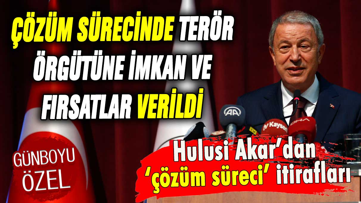 Hulusi Akar'dan itiraf gibi açıklamalar: ''Çözüm sürecinde terör örgütüne imkan ve fırsatlar verildi''