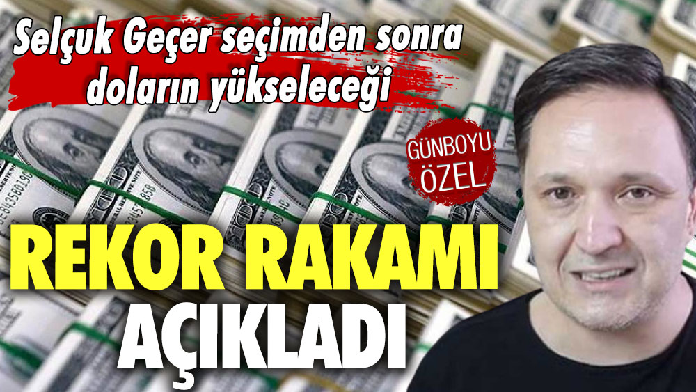 Selçuk Geçer seçimden sonra doların yükseleceği rekor rakamı çok net açıkladı