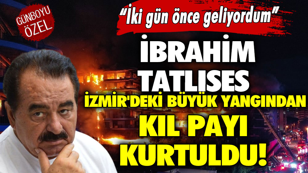 İbrahim Tatlıses İzmir'deki büyük yangından kıl payı kurtuldu! İki gün önce geliyordum