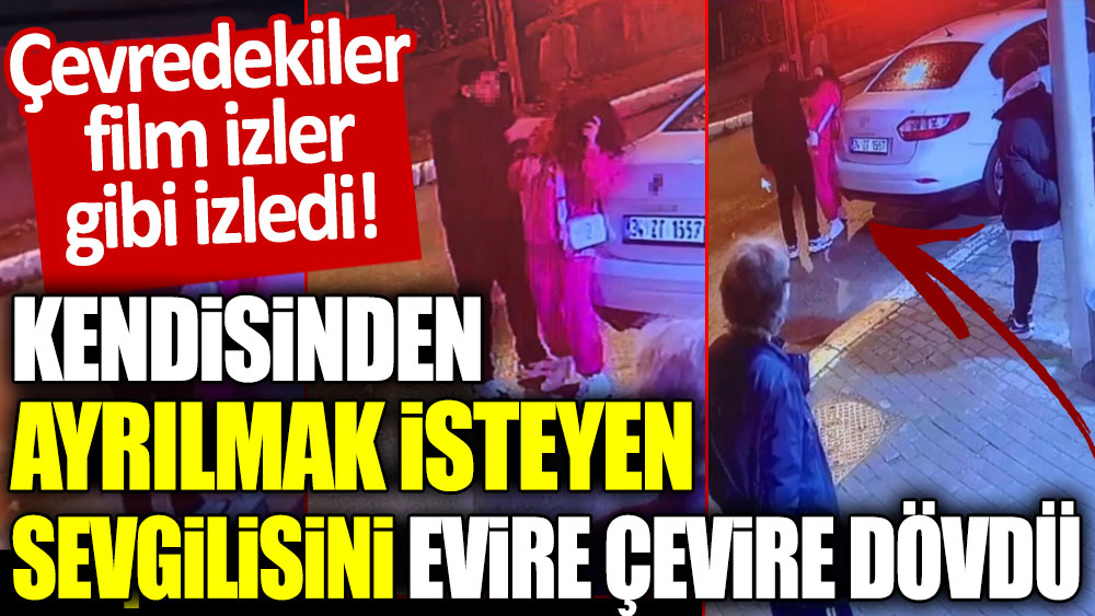 Kendisinden ayrılmak isteyen sevgilisini evire çevire dövdü: Çevredekiler film izler gibi izledi!