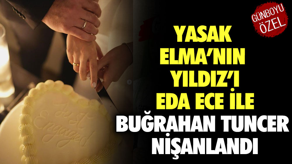 Yasak Elma’nın Yıldız’ı Eda Ece ile Buğrahan Tuncer nişanlandı