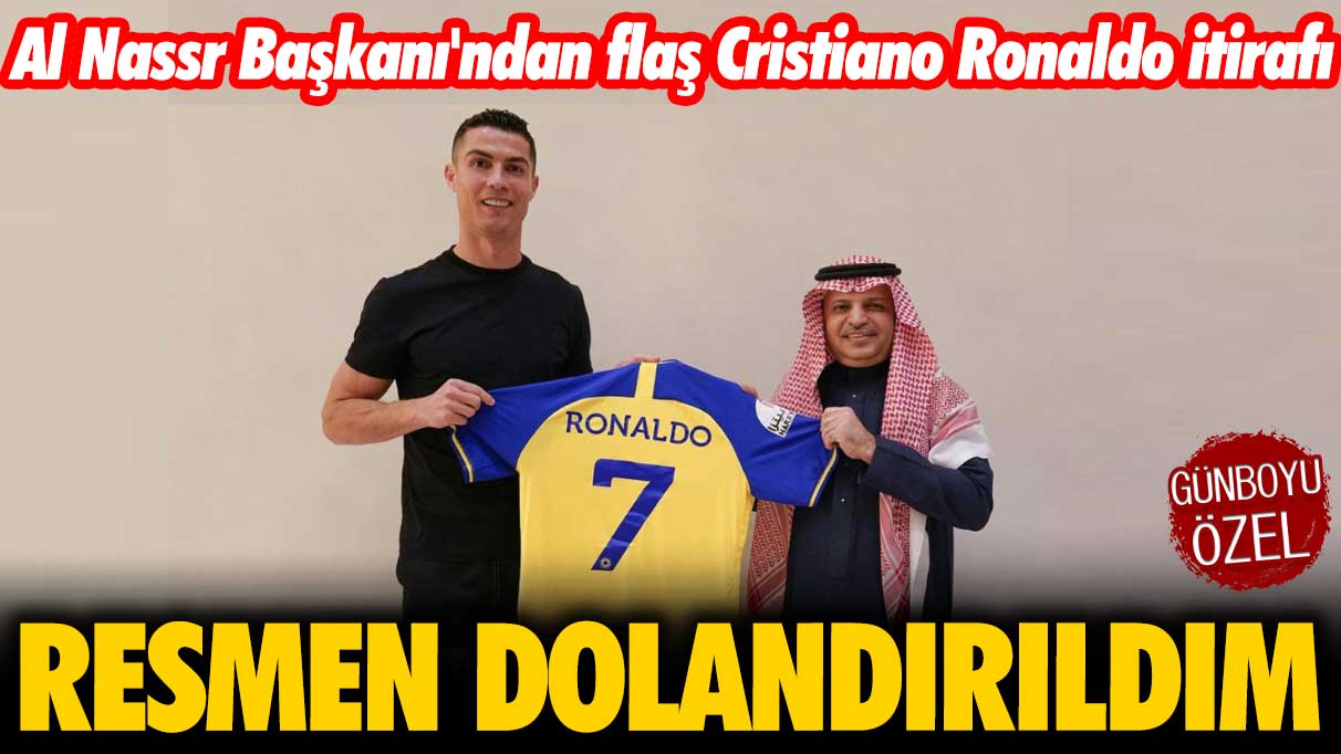 Al Nassr Başkanı'ndan flaş Cristiano Ronaldo itirafı: Resmen dolandırıldım