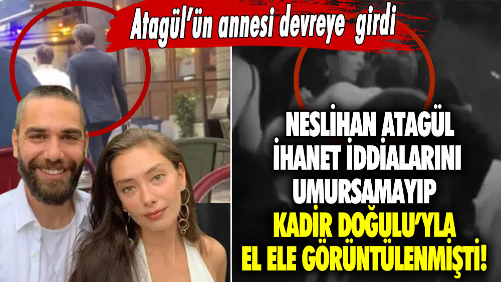 Neslihan Atagül ihanet iddialarını umursamayıp Kadir Doğulu’yla el ele görüntülenmişti!  Atagül’ün annesi devreye girdi