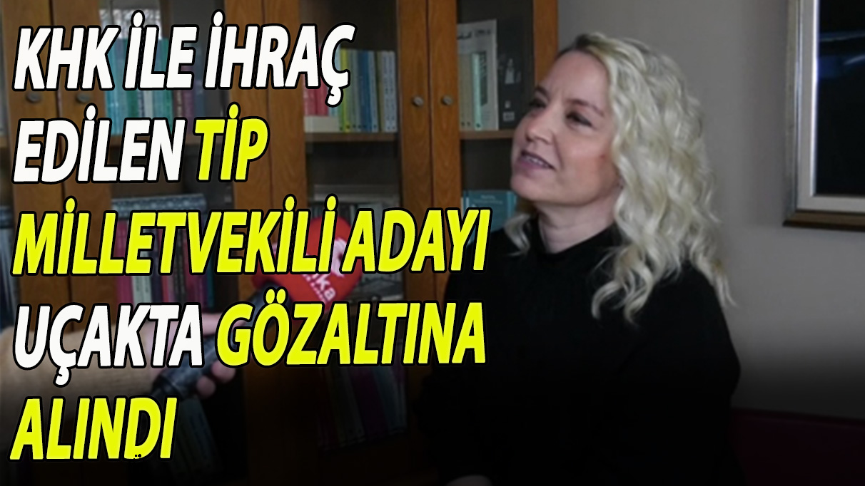 KHK'yla ihraç edilen TİP milletvekili adayı uçakta gözaltına alındı