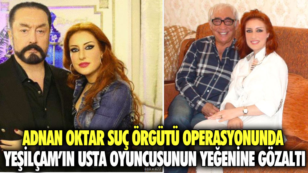 Adnan Oktar suç örgütü operasyonunda Yeşilçam’ın usta oyuncusunun yeğenine gözaltı