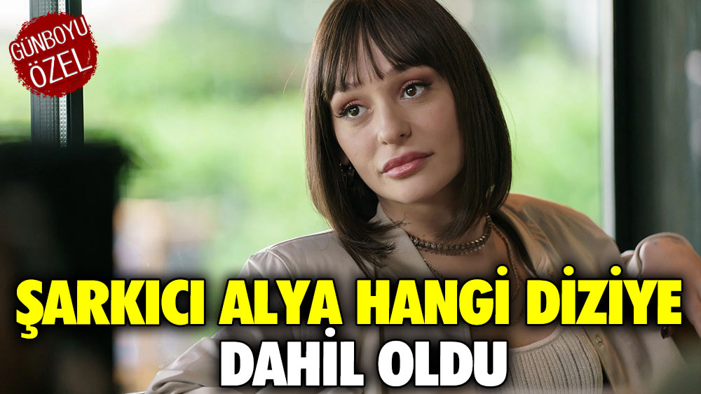 Şarkıcı Alya hangi diziye dahil oldu