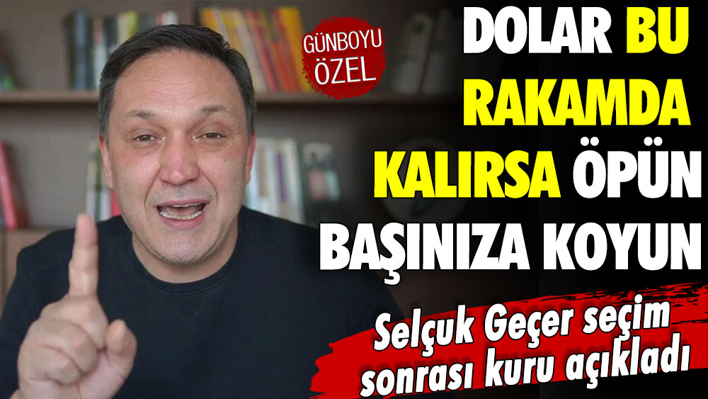 Selçuk Geçer’den seçim sonrası rekor dolar tahmini geldi: Bu rakamda kalırsa öpün başınıza koyun