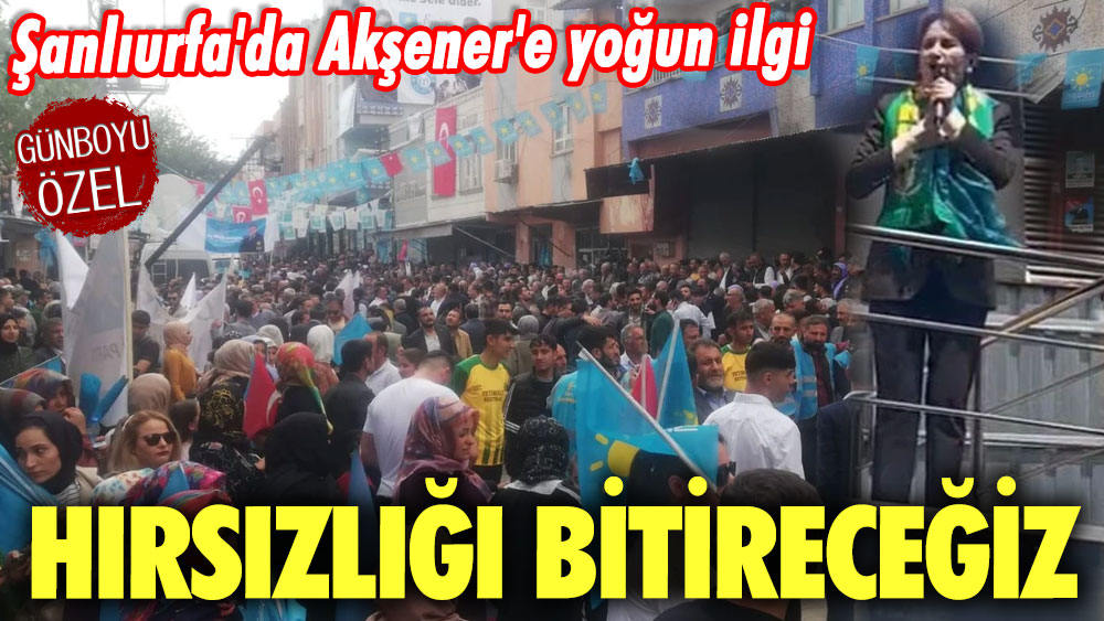 Şanlıurfa'da Meral Akşener'e yoğun ilgi: Hırsızlığı bitireceğiz!