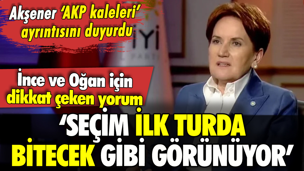 Akşener 'AKP kaleleri' ayrıntısını duyurdu: 'İlk turda bitecek gibi görünüyor'