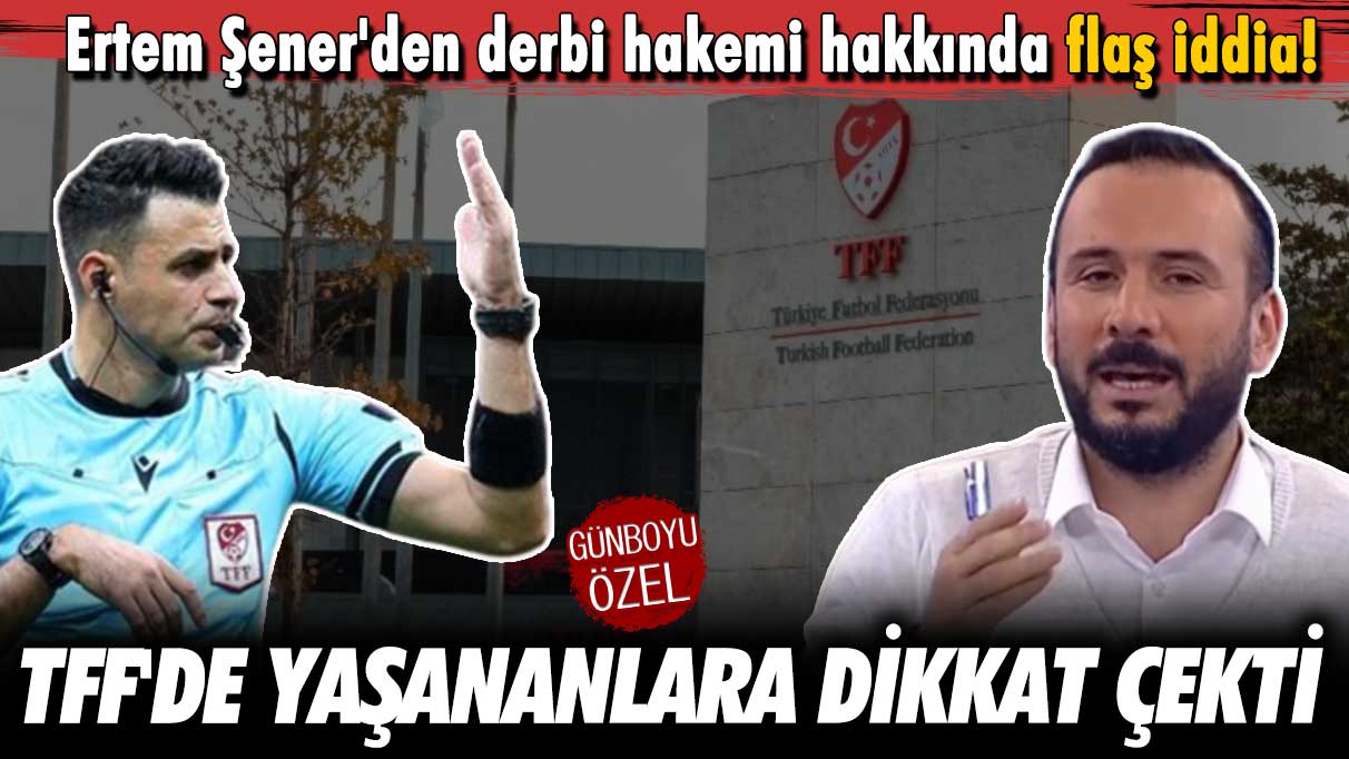 Ertem Şener'den derbi hakemi hakkında flaş iddia! TFF'de yaşananlara dikkat çekti