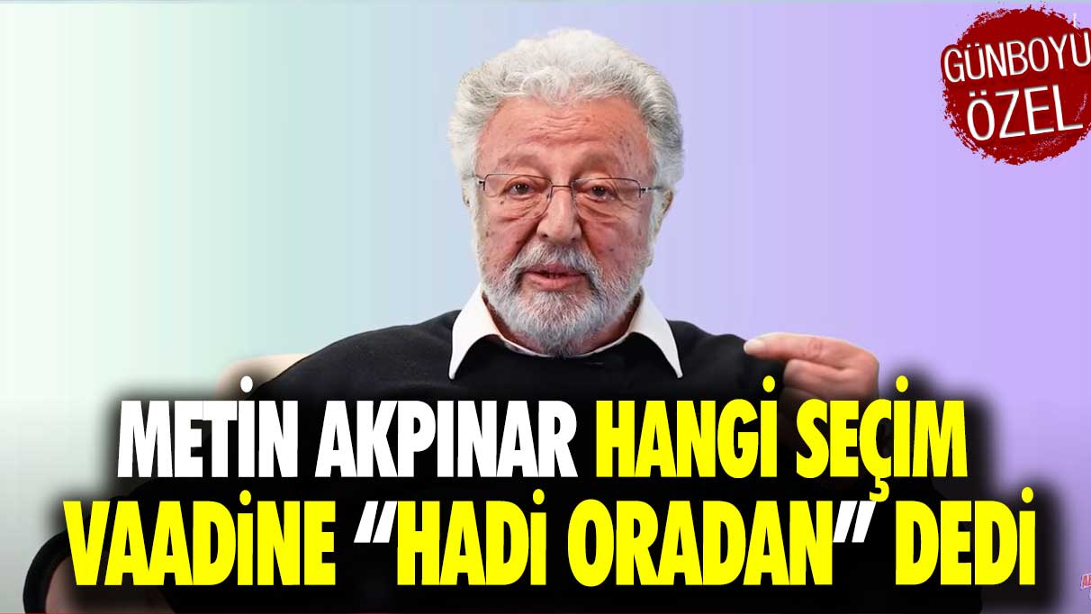 Metin Akpınar hangi seçim vaadine “Hadi oradan” dedi