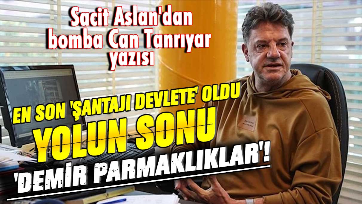 Sacit Aslan'dan bomba Can Tanrıyar yazısı: En son 'şantajı devlete' oldu, yolun sonu 'demir parmaklıklar'!