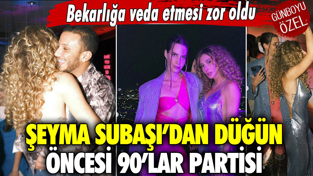 Şeyma Subaşı’dan düğün öncesi 90’lar partisi  Bekarlığa veda etmesi zor oldu