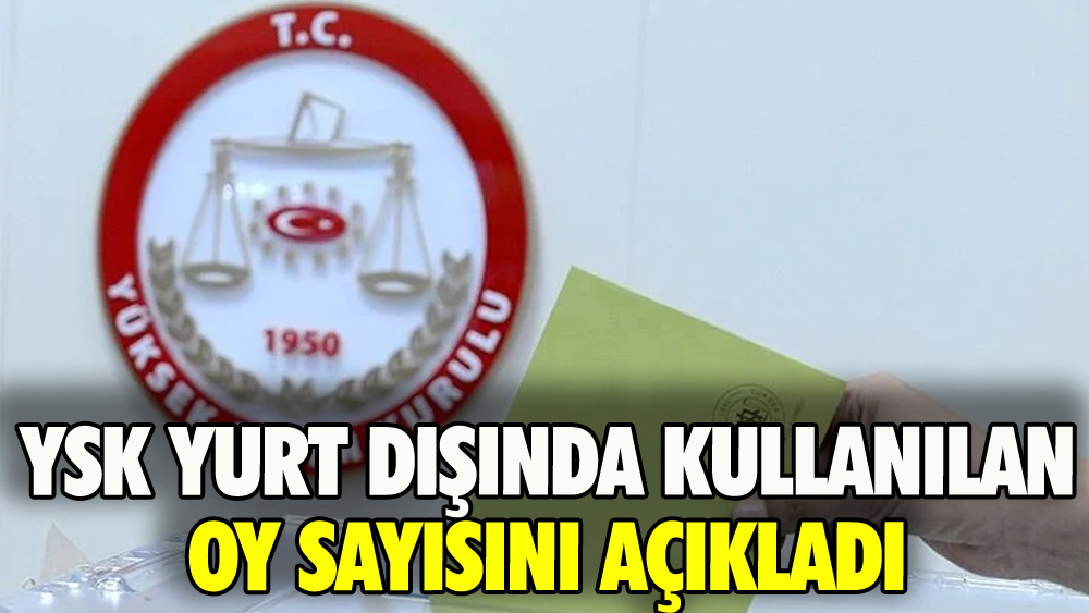 YSK yurt dışında kullanılan oy sayısını açıkladı