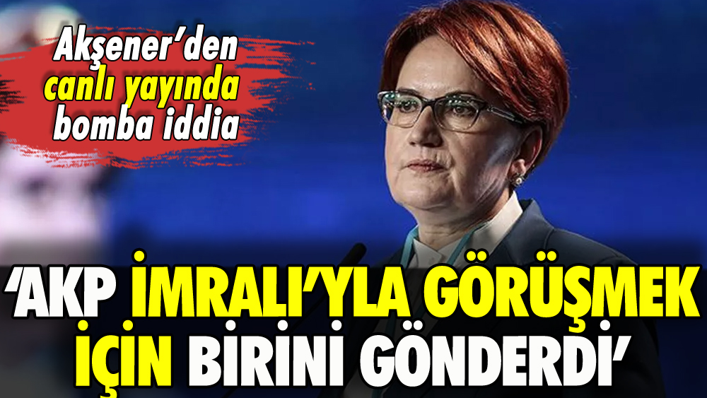 Akşener'den flaş iddia: 'AKP İmralı'yla görüşmek için birini gönderdi'