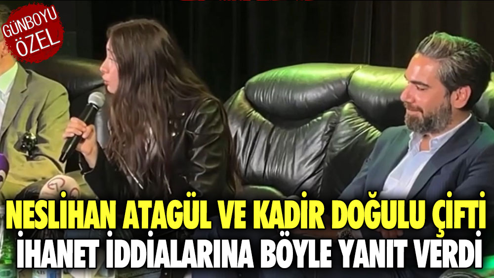 Neslihan Atagül ve Kadir Doğulu çifti ihanet iddialarına böyle yanıt verdi