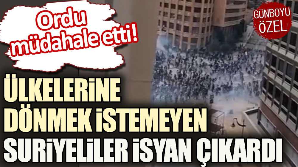 Ordu müdahale etti: Ülkelerine dönmek istemeyen Suriyeliler isyan çıkardı!