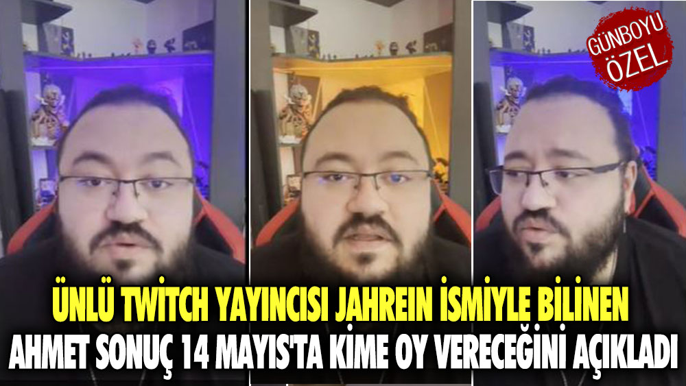 Ünlü Twitch Yayıncısı Jahrein ismiyle bilinen Ahmet Sonuç 14 Mayıs'ta kime oy vereceğini açıkladı