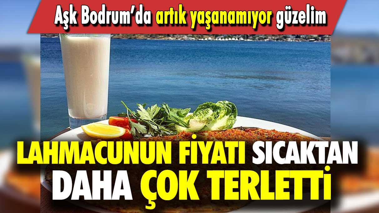 Lahmacunun fiyatı sıcaktan daha çok terletti: Aşk Bodrum’da artık yaşanamıyor güzelim