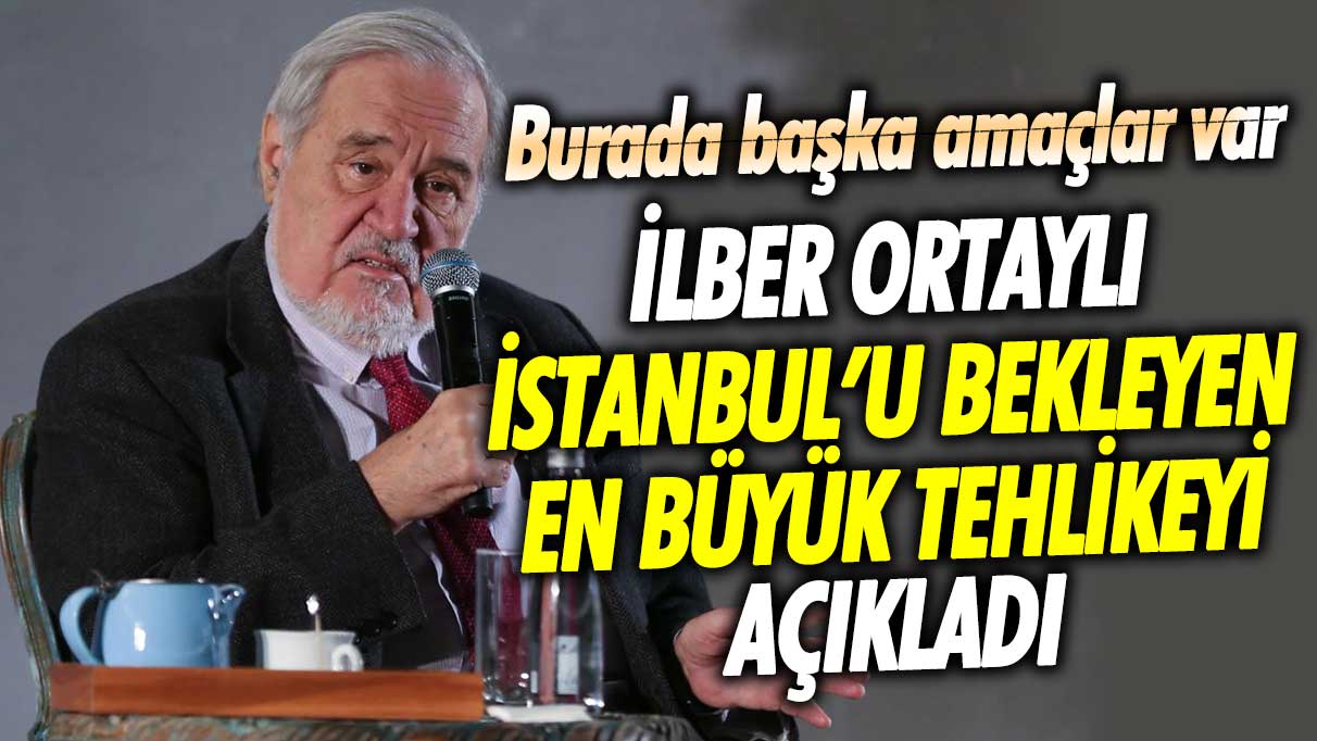 İlber Ortaylı İstanbul’u bekleyen en büyük tehlikeyi açıkladı! Burada başka amaçlar var