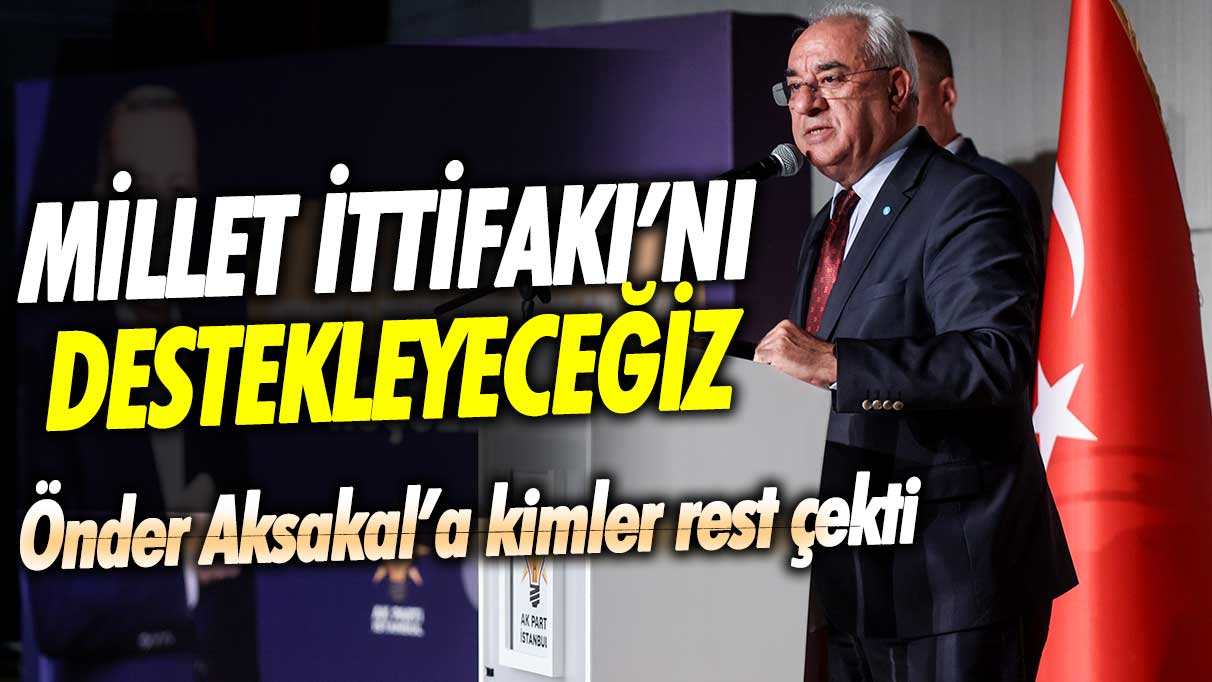 Önder Aksakal’a kimler rest çekti: Millet İttifakı’nı destekleyeceğiz