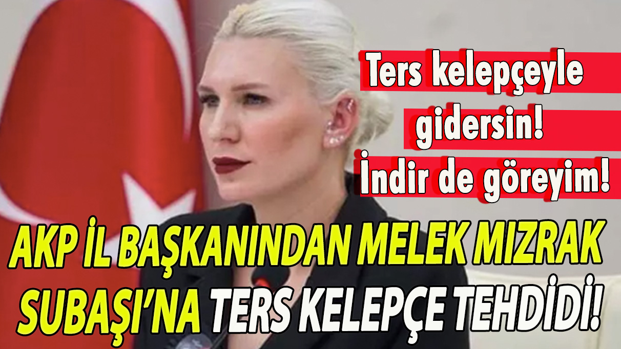 AKP il başkanından Melek Mızrak Subaşı’na ters kelepçe tehdidi