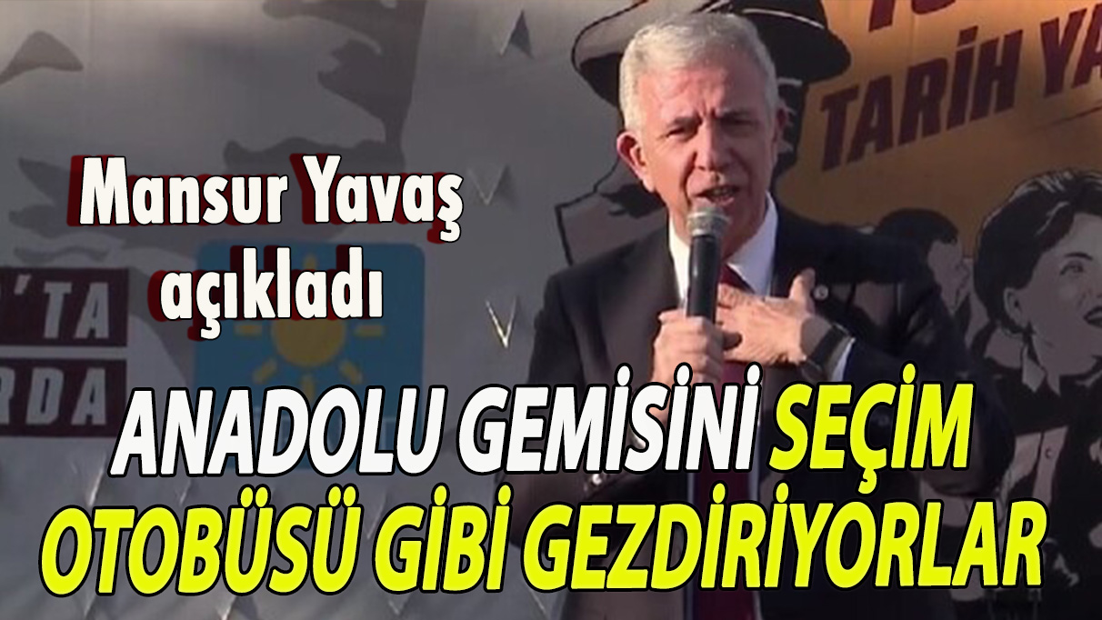 Mansur Yavaş: Anadolu Gemisini seçim otobüsü gibi gezdiriyorlar