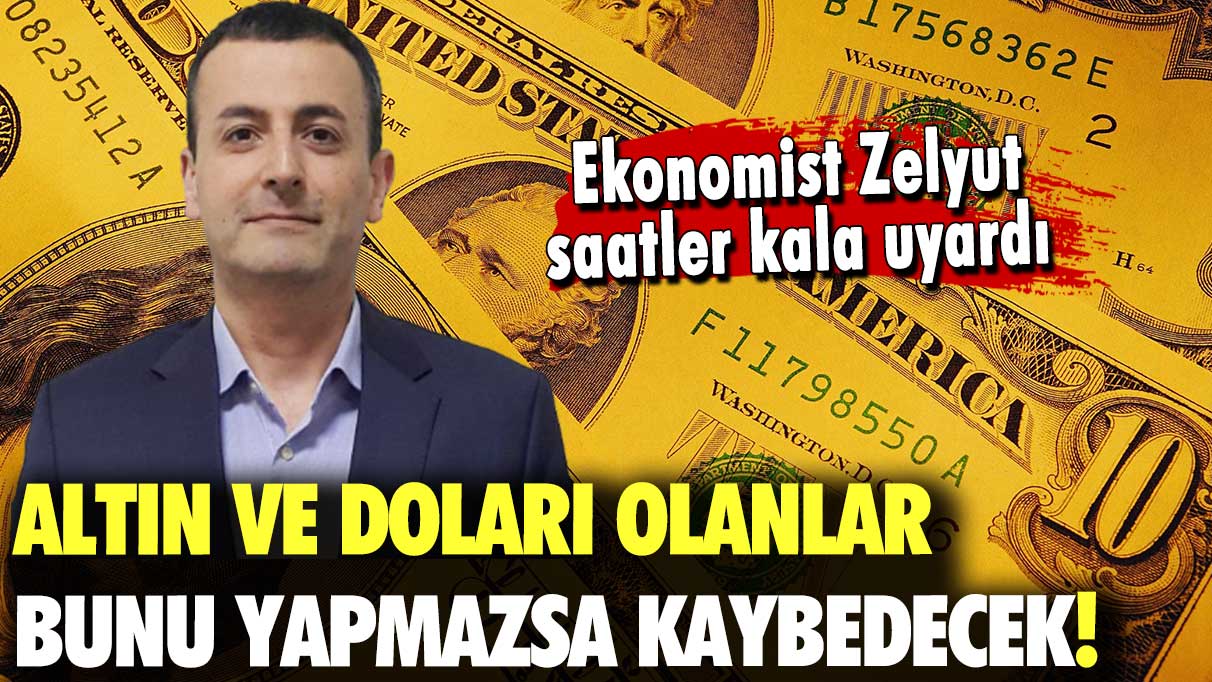 Ekonomist Zelyut saatler kala uyardı: Altın ve doları olanlar bunu yapmazsa kaybedecek