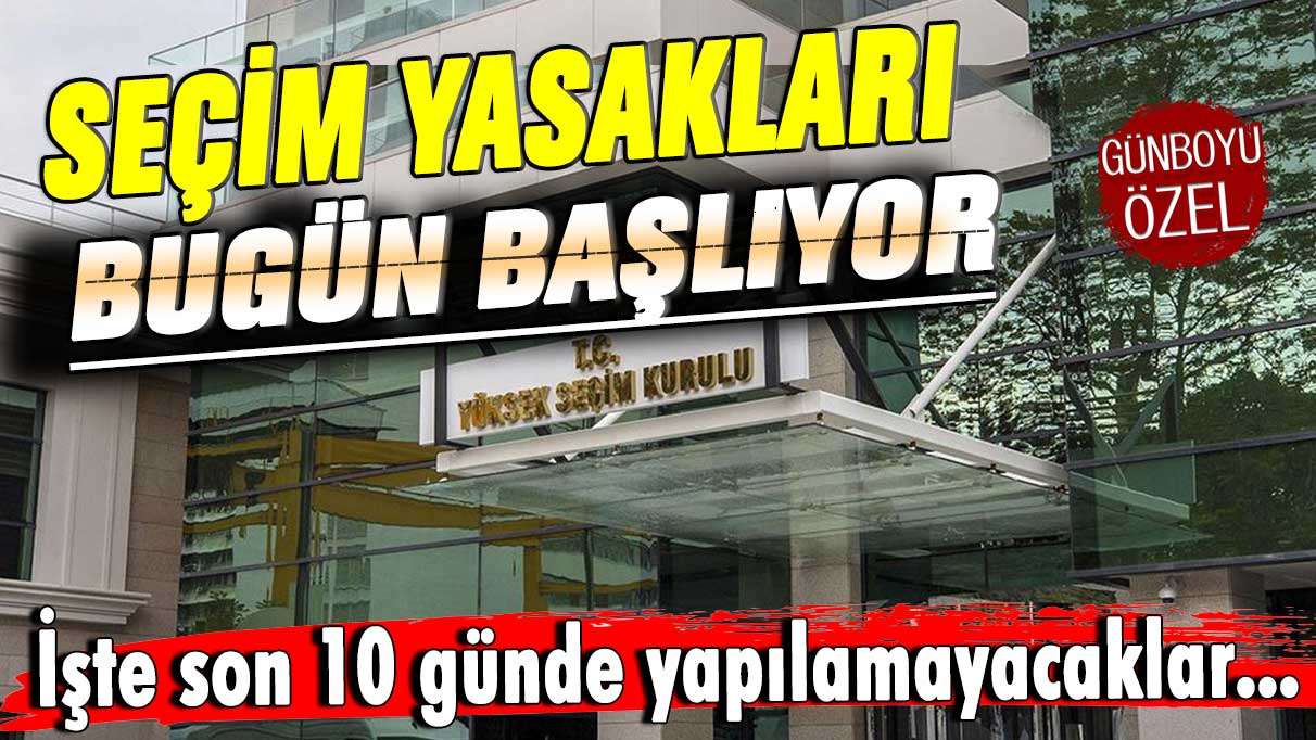 Seçim yasakları bugün başlıyor: İşte son 10 günde yapılamayacaklar...