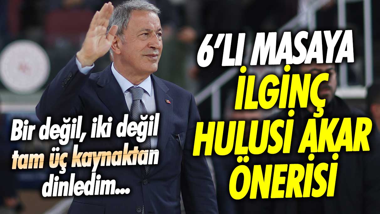 6’lı masaya ilginç Hulusi Akar önerisi! Bir değil, iki değil, tam üç kaynaktan dinledim