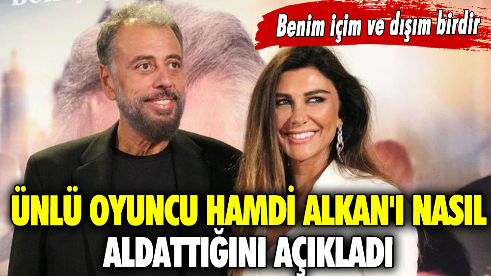 Ünlü oyuncu Hamdi Alkan'ı nasıl aldattığını açıkladı: Benim içim ve dışım birdir