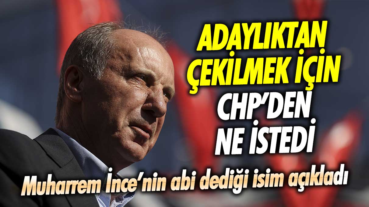 Muharrem İnce’nin abi dediği isim açıkladı! Cumhurbaşkanı adaylığından çekilmek için CHP’den ne istedi