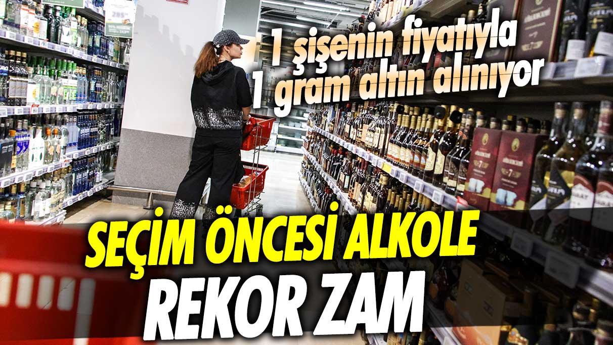 Seçim öncesi alkole rekor zam! 1 şişenin fiyatıyla 1 gram altın alınıyor