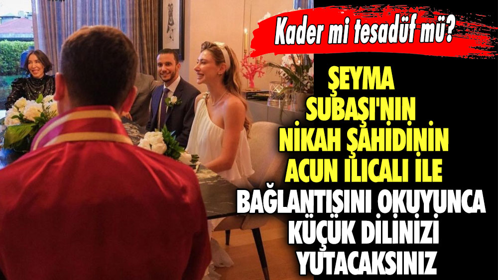 Kader mi tesadüf mü?  Şeyma Subaşı'nın nikah şahidinin Acun Ilıcalı ile bağlantısını okuyunca küçük dilinizi yutacaksınız