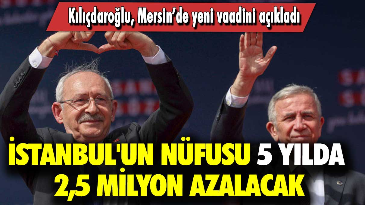 Kılıçdaroğlu Mersin’de yeni vaadini açıkladı: İstanbul'un nüfusu 5 yılda 2,5 milyon azalacak